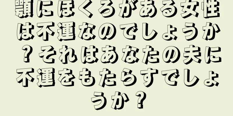 顎にほくろがある女性は不運なのでしょうか？それはあなたの夫に不運をもたらすでしょうか？