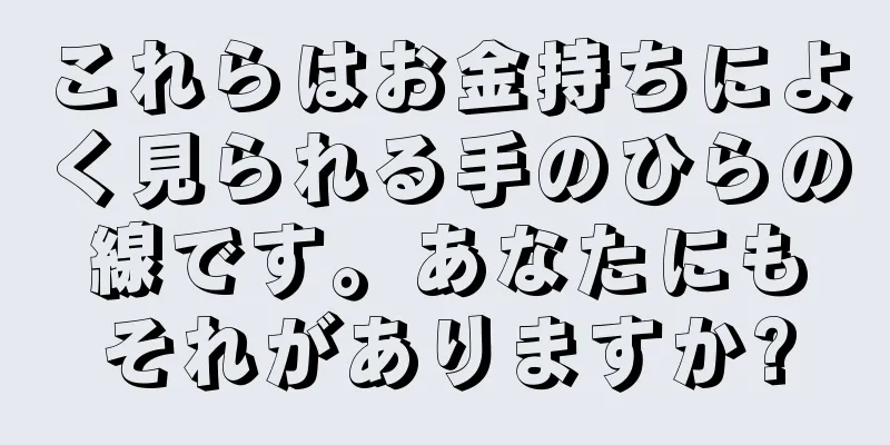 これらはお金持ちによく見られる手のひらの線です。あなたにもそれがありますか?