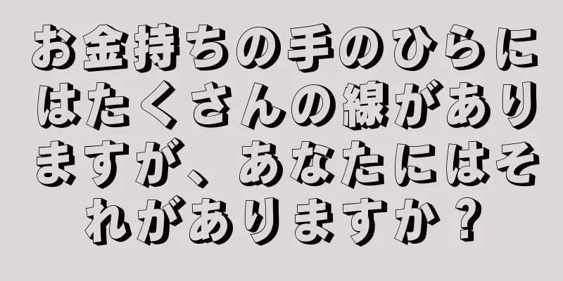 お金持ちの手のひらにはたくさんの線がありますが、あなたにはそれがありますか？