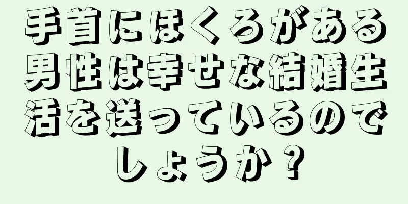 手首にほくろがある男性は幸せな結婚生活を送っているのでしょうか？