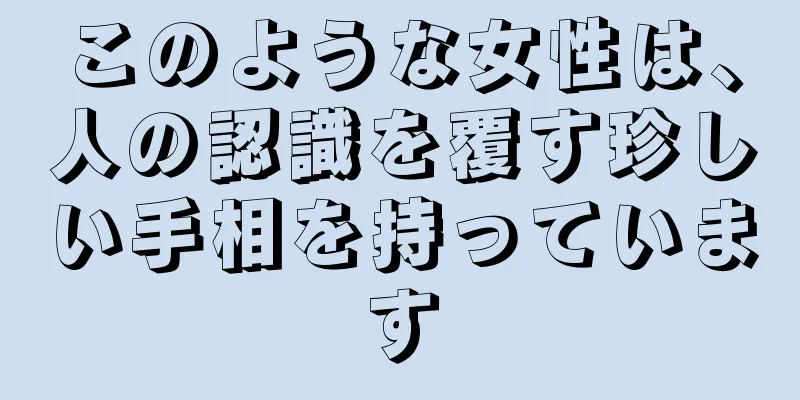 このような女性は、人の認識を覆す珍しい手相を持っています