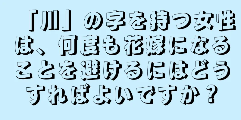 「川」の字を持つ女性は、何度も花嫁になることを避けるにはどうすればよいですか？