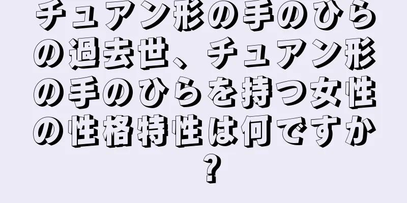 チュアン形の手のひらの過去世、チュアン形の手のひらを持つ女性の性格特性は何ですか？