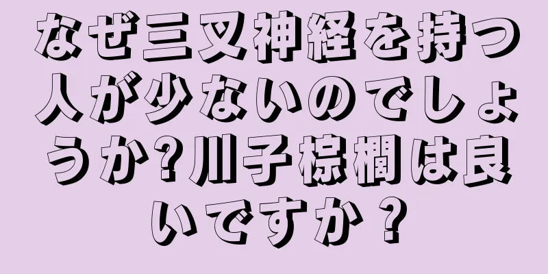 なぜ三叉神経を持つ人が少ないのでしょうか?川子棕櫚は良いですか？