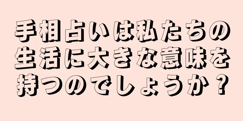 手相占いは私たちの生活に大きな意味を持つのでしょうか？