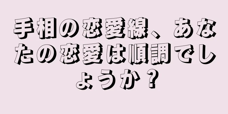 手相の恋愛線、あなたの恋愛は順調でしょうか？