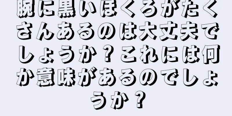 腕に黒いほくろがたくさんあるのは大丈夫でしょうか？これには何か意味があるのでしょうか？