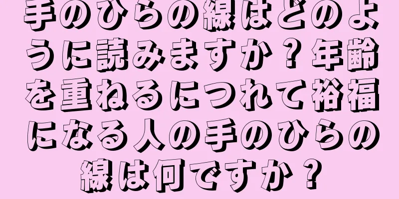 手のひらの線はどのように読みますか？年齢を重ねるにつれて裕福になる人の手のひらの線は何ですか？