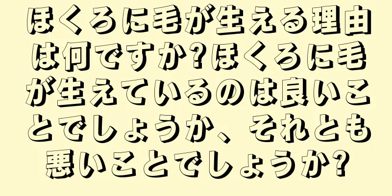 ほくろに毛が生える理由は何ですか?ほくろに毛が生えているのは良いことでしょうか、それとも悪いことでしょうか?