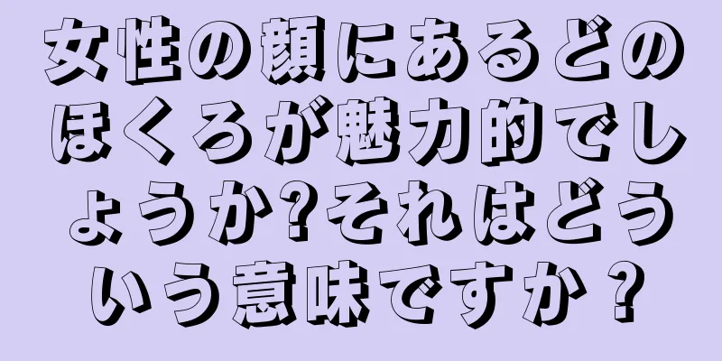 女性の顔にあるどのほくろが魅力的でしょうか?それはどういう意味ですか？