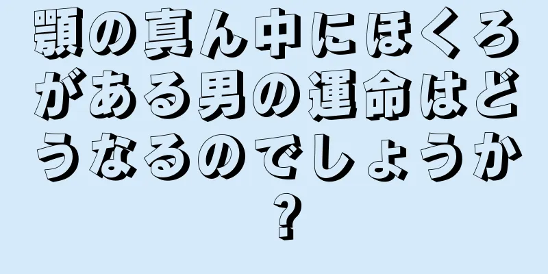 顎の真ん中にほくろがある男の運命はどうなるのでしょうか？