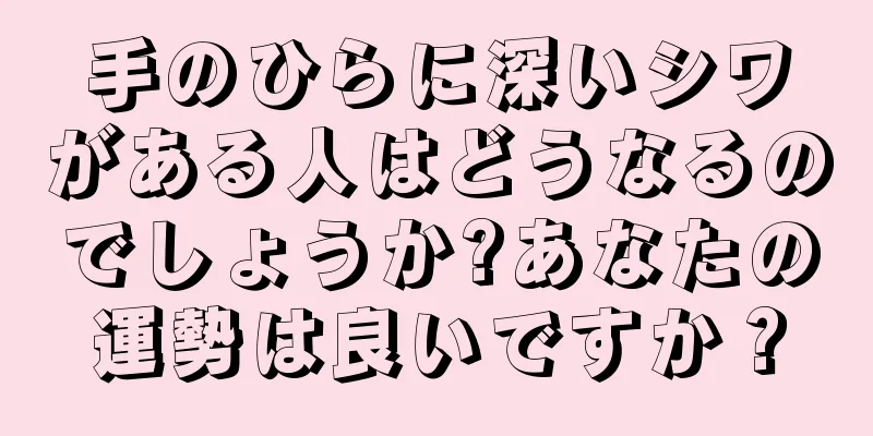 手のひらに深いシワがある人はどうなるのでしょうか?あなたの運勢は良いですか？