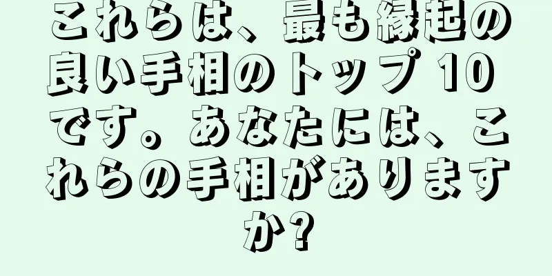 これらは、最も縁起の良い手相のトップ 10 です。あなたには、これらの手相がありますか?