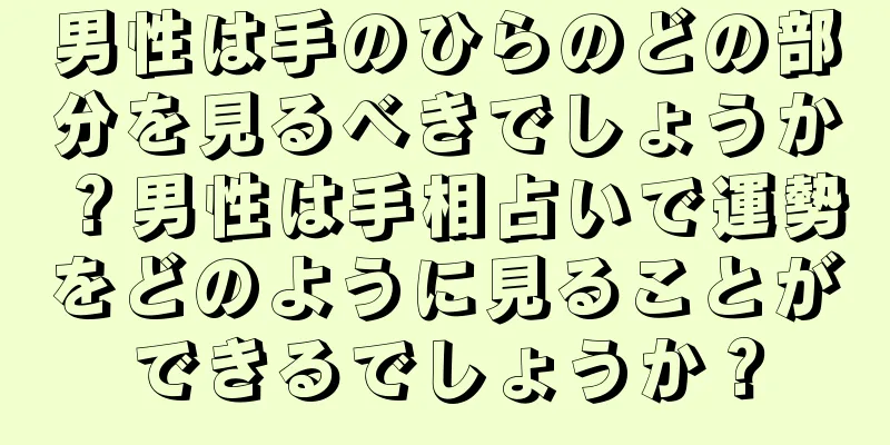 男性は手のひらのどの部分を見るべきでしょうか？男性は手相占いで運勢をどのように見ることができるでしょうか？