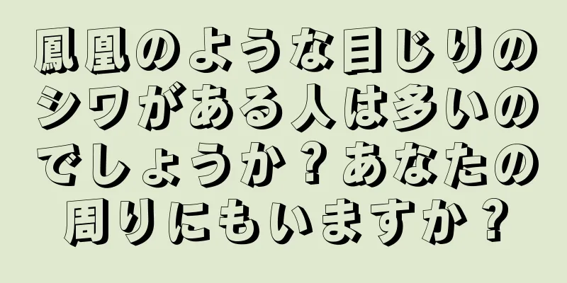 鳳凰のような目じりのシワがある人は多いのでしょうか？あなたの周りにもいますか？