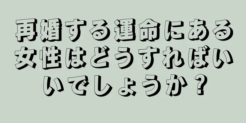 再婚する運命にある女性はどうすればいいでしょうか？