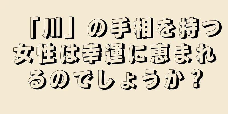 「川」の手相を持つ女性は幸運に恵まれるのでしょうか？