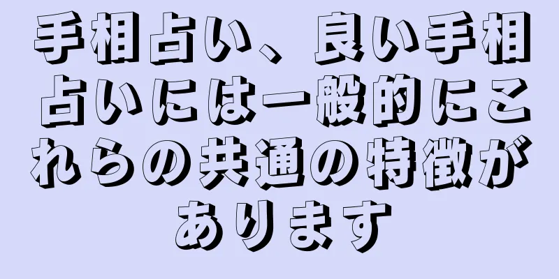 手相占い、良い手相占いには一般的にこれらの共通の特徴があります