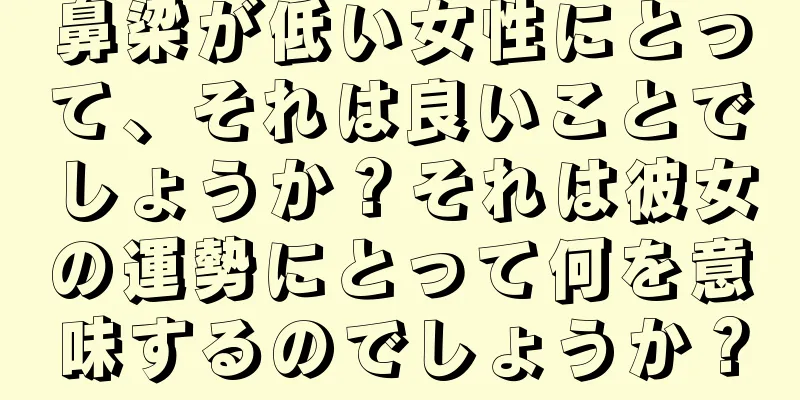 鼻梁が低い女性にとって、それは良いことでしょうか？それは彼女の運勢にとって何を意味するのでしょうか？