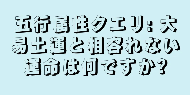 五行属性クエリ: 大易土運と相容れない運命は何ですか?