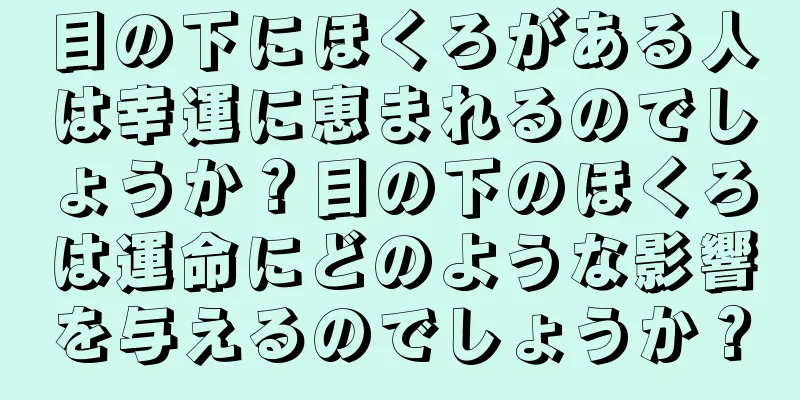 目の下にほくろがある人は幸運に恵まれるのでしょうか？目の下のほくろは運命にどのような影響を与えるのでしょうか？