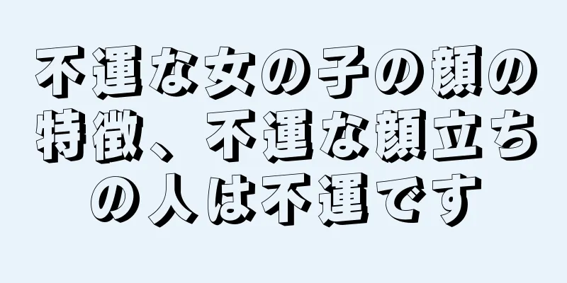 不運な女の子の顔の特徴、不運な顔立ちの人は不運です