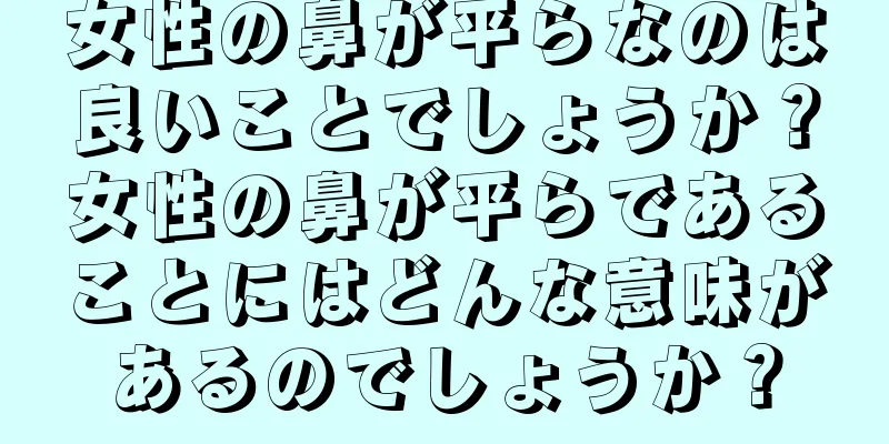 女性の鼻が平らなのは良いことでしょうか？女性の鼻が平らであることにはどんな意味があるのでしょうか？