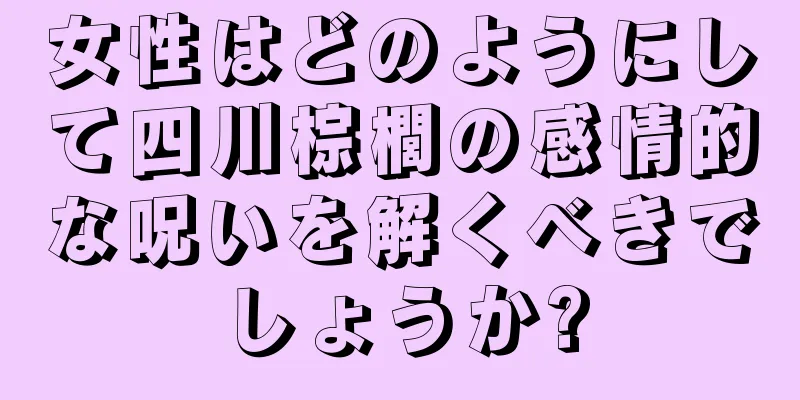 女性はどのようにして四川棕櫚の感情的な呪いを解くべきでしょうか?