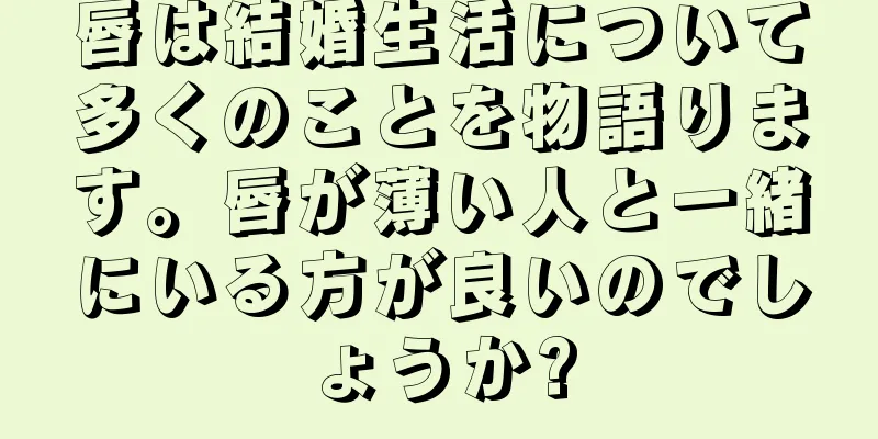 唇は結婚生活について多くのことを物語ります。唇が薄い人と一緒にいる方が良いのでしょうか?