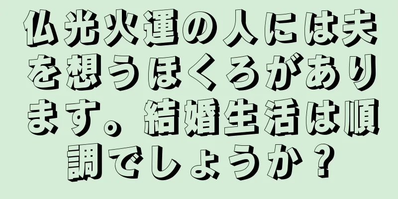 仏光火運の人には夫を想うほくろがあります。結婚生活は順調でしょうか？