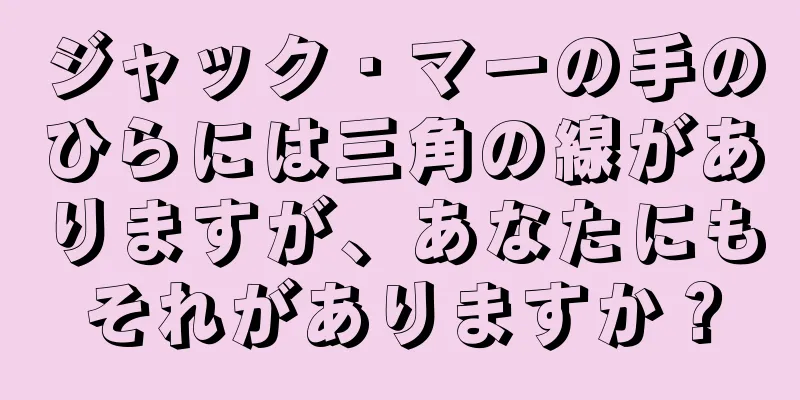 ジャック・マーの手のひらには三角の線がありますが、あなたにもそれがありますか？