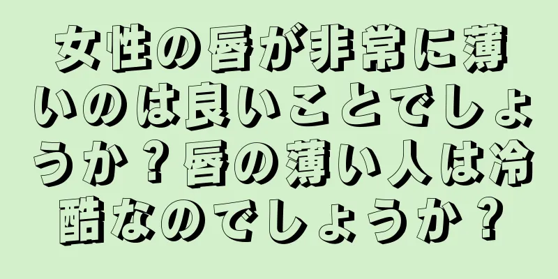 女性の唇が非常に薄いのは良いことでしょうか？唇の薄い人は冷酷なのでしょうか？