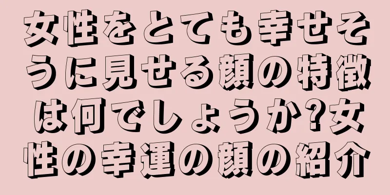 女性をとても幸せそうに見せる顔の特徴は何でしょうか?女性の幸運の顔の紹介