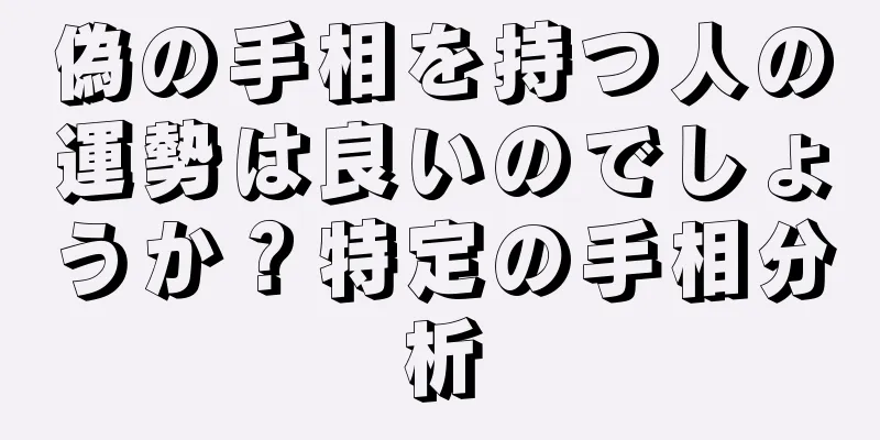 偽の手相を持つ人の運勢は良いのでしょうか？特定の手相分析