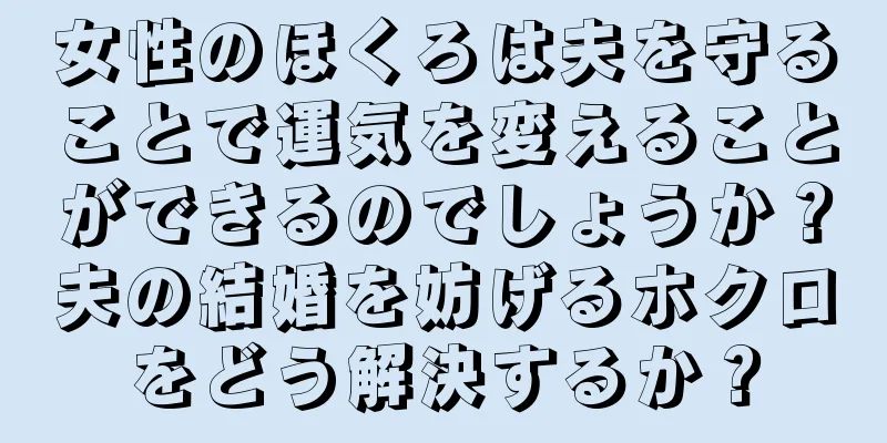 女性のほくろは夫を守ることで運気を変えることができるのでしょうか？夫の結婚を妨げるホクロをどう解決するか？