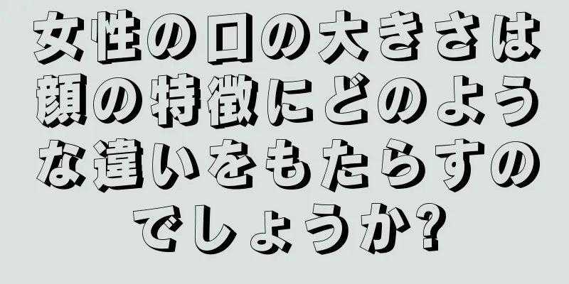 女性の口の大きさは顔の特徴にどのような違いをもたらすのでしょうか?