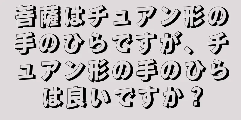 菩薩はチュアン形の手のひらですが、チュアン形の手のひらは良いですか？