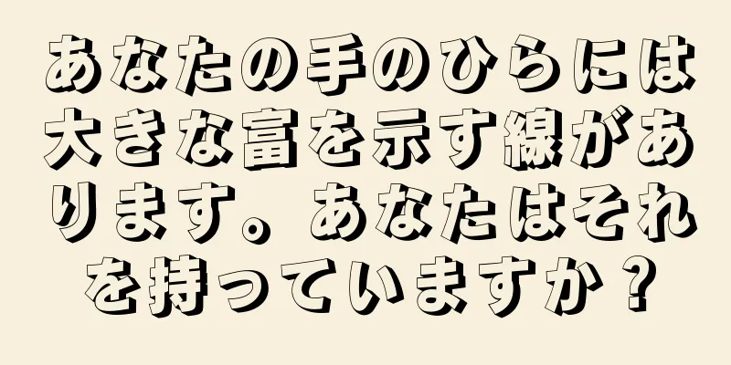 あなたの手のひらには大きな富を示す線があります。あなたはそれを持っていますか？