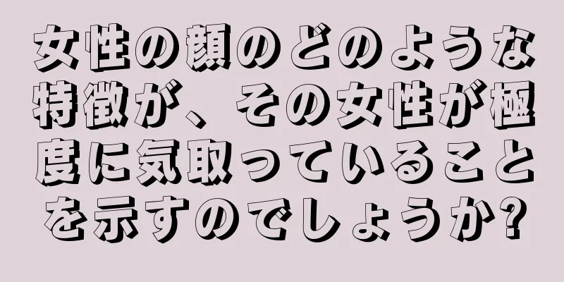 女性の顔のどのような特徴が、その女性が極度に気取っていることを示すのでしょうか?