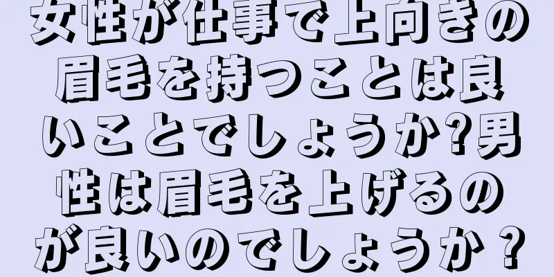 女性が仕事で上向きの眉毛を持つことは良いことでしょうか?男性は眉毛を上げるのが良いのでしょうか？