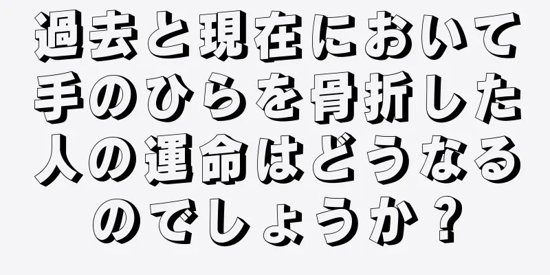 過去と現在において手のひらを骨折した人の運命はどうなるのでしょうか？