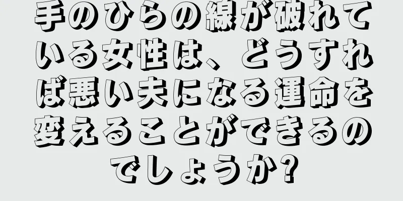 手のひらの線が破れている女性は、どうすれば悪い夫になる運命を変えることができるのでしょうか?