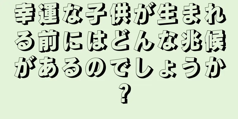 幸運な子供が生まれる前にはどんな兆候があるのでしょうか？