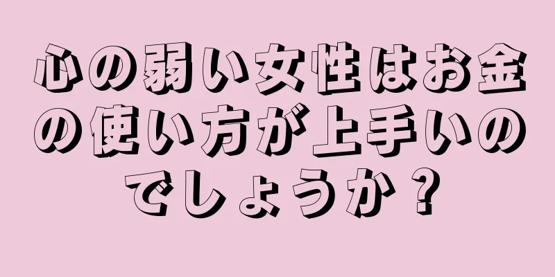 心の弱い女性はお金の使い方が上手いのでしょうか？