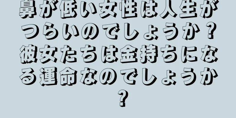 鼻が低い女性は人生がつらいのでしょうか？彼女たちは金持ちになる運命なのでしょうか？