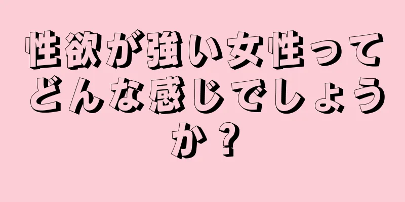 性欲が強い女性ってどんな感じでしょうか？