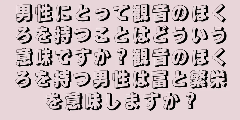 男性にとって観音のほくろを持つことはどういう意味ですか？観音のほくろを持つ男性は富と繁栄を意味しますか？