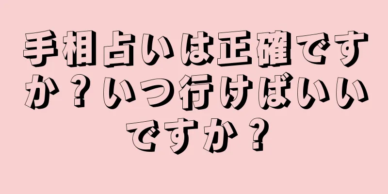 手相占いは正確ですか？いつ行けばいいですか？