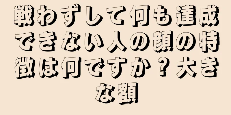 戦わずして何も達成できない人の顔の特徴は何ですか？大きな額