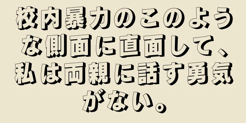 校内暴力のこのような側面に直面して、私は両親に話す勇気がない。